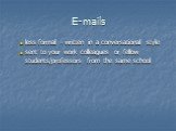 E-mails. less formal - written in a conversational style sent to your work colleagues or fellow students/professors from the same school