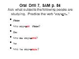 Oral Drill 7, SAM p. 84 Ask what subjects the following people are studying. Practice the verb “изучать.”. Иван Что изучает Иван? Вы Что вы изучаете? ты Что ты изучаешь?