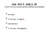 Oral Drill 9, SAM p. 85 Claim to be studying the following subjects. история Я изучаю историю. математика Я изучаю математику.