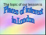Places of interest in London The topic of our lesson is