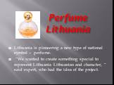 Perfume Lithuania. Lithuania is pioneering a new type of national symbol - perfume. “We wanted to create something special to represent Lithuania Lithuanian and character, “ said expert, who had the idea of the project.