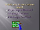 Which city is the furthest north? Copenhagen, Denmark Vilnius, Lithuania Edinburgh, Scotland