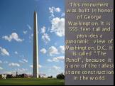This monument was built in honor of George Washington. It is 555 feet tall and provides a panoramic view of Washington, D.C. It is called "The Pencil”, because it is one of the tallest stone construction in the world.