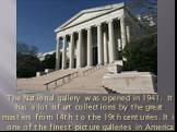 The National gallery was opened in 1941. It has a lot of art collections by the great masters from 14th to the 19th centuries. It is one of the finest picture galleries in America