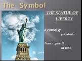 The Symbol. THE STATUE OF LIBERTY a symbol of friendship France gave it in 1884