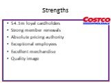 Strengths. 54.1m loyal cardholders Strong member renewals Absolute pricing authority Exceptional employees Excellent merchandise Quality image