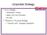 Corporate Strategy. Cost strategy Penetration Pricing Below the Line Promotion No frills “Diversion” Buying Strategy “Treasure hunt" shopping experience