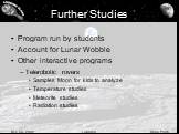 Further Studies. Program run by students Account for Lunar Wobble Other interactive programs Telerobotic rovers Samples Moon for kids to analyze Temperature studies Meteorite studies Radiation studies