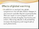 Effects of global warming. In addition to sea level rise, global temperature rise will also lead to changes in the amount and distribution of precipitation. This can result in more frequent natural disasters: floods, droughts, hurricanes and others. Warming should, in all probability, increase the f