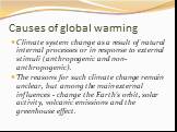 Causes of global warming. Climate system change as a result of natural internal processes or in response to external stimuli (anthropogenic and non-anthropogenic). The reasons for such climate change remain unclear, but among the main external influences - change the Earth's orbit, solar activity, v