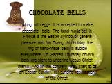 Chocolate bells Along with eggs it is accepted to make chocolate bells. The hand-made bell in France is the Easter symbol of general pleasure and fun.During this holiday the ring of hand-made bells is audible everywhere. On Sacred Thursday church bells are silent to underline Jesus Christ drama. And
