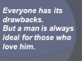 Everyone has its drawbacks. But a man is always ideal for those who love him.