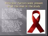 Bone-loss factors were present in all the men in the study. The authors concluded that other risk factors that could potentially contribute to bone loss, including tobacco and alcohol use and low intake of calcium and vitamin D, were present in all of the young men. Researchers also found HIV positi