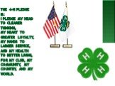 The 4-H pledge is: I pledge my head to clearer thinking, My heart to greater loyalty, My hands to larger service, and my health to better living, for my club, my community, my country, and my world.