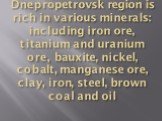 Dnepropetrovsk region is rich in various minerals: including iron ore, titanium and uranium ore, bauxite, nickel, cobalt, manganese ore, clay, iron, steel, brown coal and oil