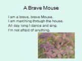 A Brave Mouse. I am a brave, brave Mouse. I am marching through the house. All day long I dance and sing. I’m not afraid of anything.