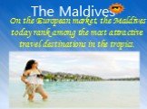 The Maldives. On the European market, the Maldives today rank among the most attractive travel destinations in the tropics.