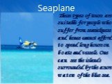 Seaplane. These types of tours are suitable for people who suffer from seasickness and hence cannot afford to spend long hours on boats and vessels. One can see the islands surrounded by the azure waters of the blue sea.