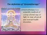 The definition of “chromotherapy”. Chromotherapy is a scientific method of using colored rays of light to treat physical and mental health disorders.