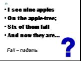 I see nine apples On the apple-tree; Six of them fall And now they are…. Fall – падать