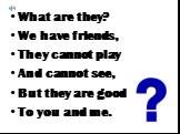 What are they? We have friends, They cannot play And cannot see, But they are good To you and me.