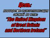 Цель: повторение и систематизация знаний по теме: “The United Kingdom of Great Britain and Northern Ireland”