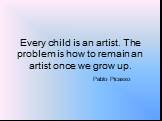 Every child is an artist. The problem is how to remain an artist once we grow up. Pablo Picasso