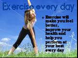 Exercise every day. Exercise will make you feel better, improve your health and help you perform at your best every day