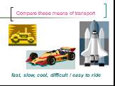 Compare these means of transport. fast, slow, cool, difficult / easy to ride