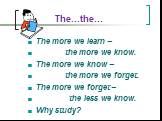 The…the…. The more we learn – the more we know. The more we know – the more we forget. The more we forget – the less we know. Why study?