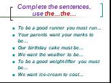 Complete the sentences, use the…the…. To be a good runner you must run… Your parents want your marks to be… Our birthday cake must be… We want the weather to be… To be a good weight-lifter you must be… We want ice-cream to cost…