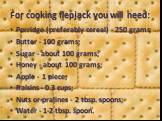 For cooking flepjack you will need: Porridge (preferably cereal) - 250 grams; Butter - 100 grams; Sugar - about 100 grams; Honey - about 100 grams; Apple - 1 piece; Raisins - 0.3 cups; Nuts or pralines - 2 tbsp. spoons; Water - 1-2 tbsp. spoon.