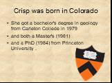 Crisp was born in Colorado. She got a bachelor's degree in geology from Carleton Collede in 1979 and both a Master's (1981) and a PhD (1984) from Princeton University .