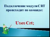 Подключение модуля CRT происходит по команде: Uses Crt;