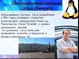 Операционная система Linux (Линукс)‏. Операционная система Linux разработана в 90-х годах молодым студентом Хельсинского университета Линусом Торвальдсом (Linus Torvalds) в рамках дипломного проекта. Со временем Linux получила дальнейшее развитие и переросла в профессиональную ОС.