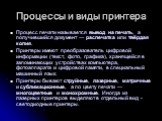 Процессы и виды принтера. Процесс печати называется вывод на печать, а получившийся документ — распечатка или твёрдая копия. Принтеры имеют преобразователь цифровой информации (текст, фото, графика), хранящейся в запоминающих устройствах компьютера, фотоаппарата и цифровой памяти, в специальный маши