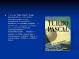 А что же Turbo Pascal? Язык видоизменялся едва ли не с каждой версией среды разработки! В версии 3.0 появилась встроенная графика, в версии 4.0 — модули, в версии 5.5 — средства объектно-ориентированного программирования. Начиная с версии 7.0, Turbo Pascal был переименован в Borland Pascal, а с появ