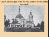 При Александре III было построено множество церквей