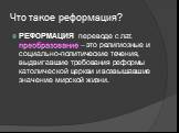 Что такое реформация? РЕФОРМАЦИЯ переводе с лат. преобразование – это религиозные и социально-политические течения, выдвигавшие требования реформы католической церкви и возвышавшие значение мирской жизни.