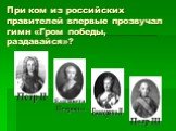 При ком из российских правителей впервые прозвучал гимн «Гром победы, раздавайся»? Петр III Петр II Екатерина II