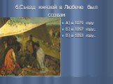 6.Съезд князей в Любече был созван. А) в 1079 году Б) в 1097 году; В) в 1093 году.