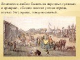 Ломоносов любил бывать на народных гуляньях и ярмарках, обошел многие уголки города, изучал быт, нравы, говор москвичей.