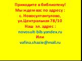 Приходите в библиотеку! Мы ждем вас по адресу : с. Новосултангулово, ул.Центральная 78/10 Наш эл. адрес : novosult-bib.yandex.ru Или vafina.shazie@mail.ru