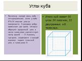 Углы куба. Поскольку каждая грань куба — четырехугольник, всего у куба 6*4=24 плоских угла на поверхности. К каждому ребру примыкает две грани, которые образуют двугранный угол, и число таких углов соответствует числу граней — 12. Наконец, три грани, сходящиеся в каждой вершине, задают телесный угол