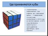 Где применяются кубы. «Кубик Рубика» первоначально был известен как «Магический кубик», — механическая головоломка, изобретённая в 1974 году (и запатентованная в 1975 году) венгерским скульптором и преподавателем архитектуры Эрнё Рубиком.