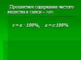 Процентное содержание чистого вещества в смеси – «с» c = a · 100%, a = c:100%
