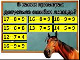 В каких примерах допустила ошибки лошадь? 17 – 8 = 9 16 – 8 = 9 18 – 9 = 9 15 – 6 = 8 13 – 7 = 5 14 – 5 = 9 12 – 7 = 4 16 – 9 = 9
