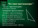 Что такое тригонометрия ? Термин «тригонометрия» дословно означает «измерение треугольников» Понятие «тригонометрия» ввел в употребление в 1595 году немецкий математик и богослов Варфоломей Питиск, автор учебника по тригонометрии и тригонометрических таблиц.
