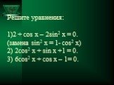 Решите уравнения: 1)2 + cos x – 2sin2 x = 0. (замена sin2 x = 1- cos2 x) 2) 2cos2 x + sin x +1 = 0. 3) 6cos2 x + cos x – 1= 0.