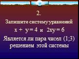 2. Запишите систему уравнений х + у = 4 и 2ху = 6 Является ли пара чисел (1;3) решением этой системы